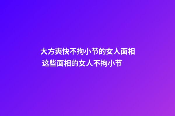 大方爽快不拘小节的女人面相 这些面相的女人不拘小节